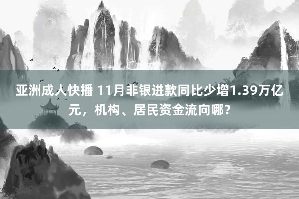 亚洲成人快播 11月非银进款同比少增1.39万亿元，机构、居民资金流向哪？