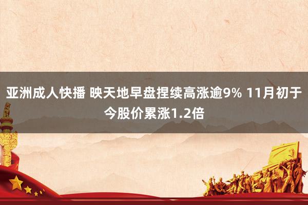 亚洲成人快播 映天地早盘捏续高涨逾9% 11月初于今股价累涨1.2倍