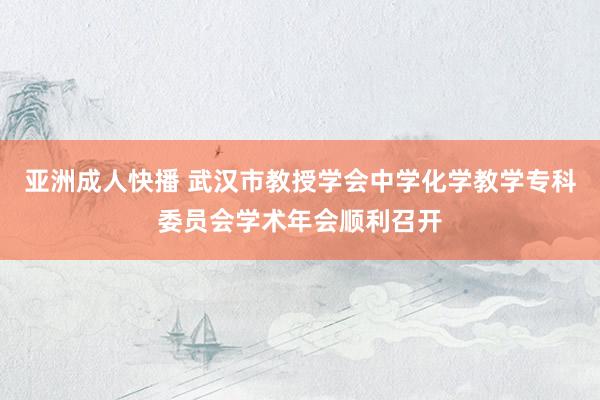 亚洲成人快播 武汉市教授学会中学化学教学专科委员会学术年会顺利召开