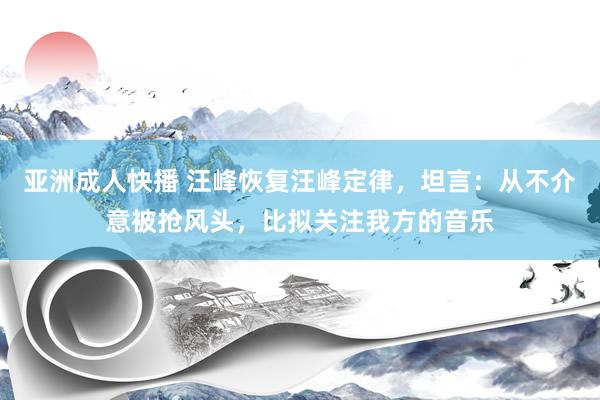 亚洲成人快播 汪峰恢复汪峰定律，坦言：从不介意被抢风头，比拟关注我方的音乐