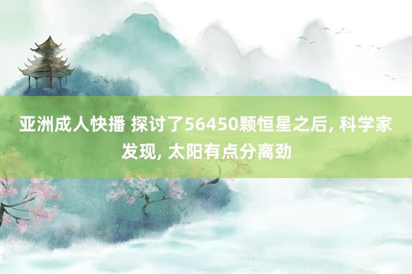 亚洲成人快播 探讨了56450颗恒星之后， 科学家发现， 太阳有点分离劲