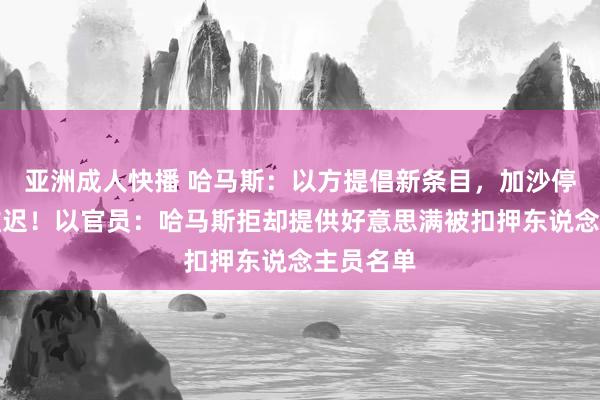 亚洲成人快播 哈马斯：以方提倡新条目，加沙停战契约推迟！以官员：哈马斯拒却提供好意思满被扣押东说念主员名单