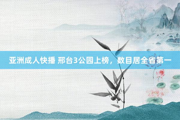 亚洲成人快播 邢台3公园上榜，数目居全省第一