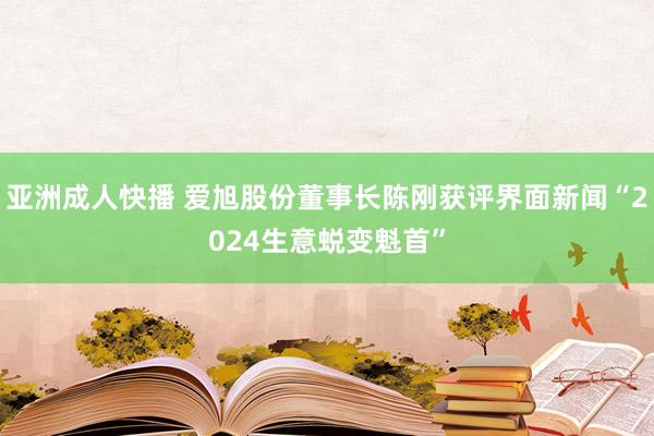 亚洲成人快播 爱旭股份董事长陈刚获评界面新闻“2024生意蜕变魁首”