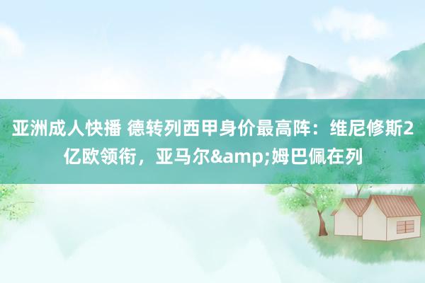 亚洲成人快播 德转列西甲身价最高阵：维尼修斯2亿欧领衔，亚马尔&姆巴佩在列