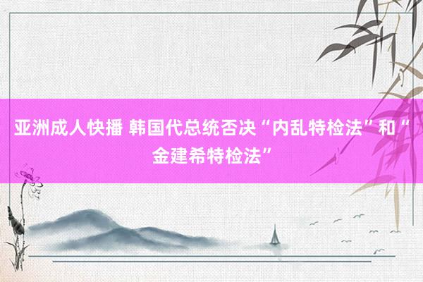 亚洲成人快播 韩国代总统否决“内乱特检法”和“金建希特检法”