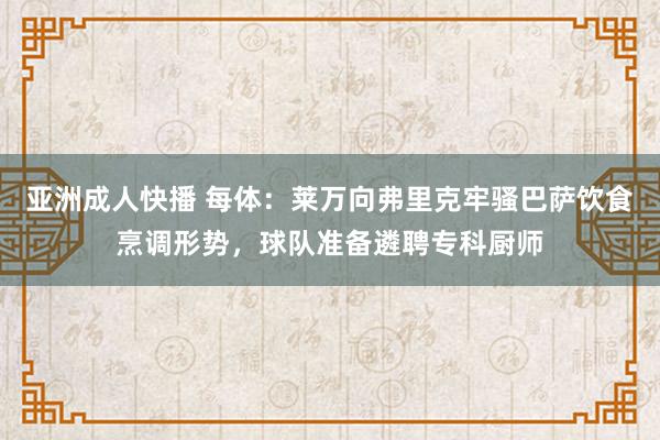 亚洲成人快播 每体：莱万向弗里克牢骚巴萨饮食烹调形势，球队准备遴聘专科厨师