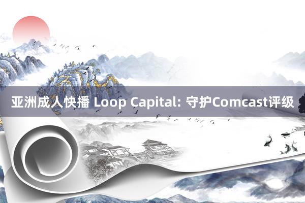 亚洲成人快播 Loop Capital: 守护Comcast评级