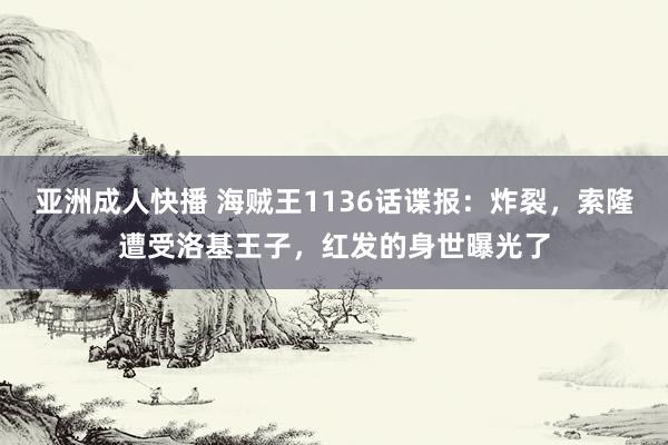 亚洲成人快播 海贼王1136话谍报：炸裂，索隆遭受洛基王子，红发的身世曝光了