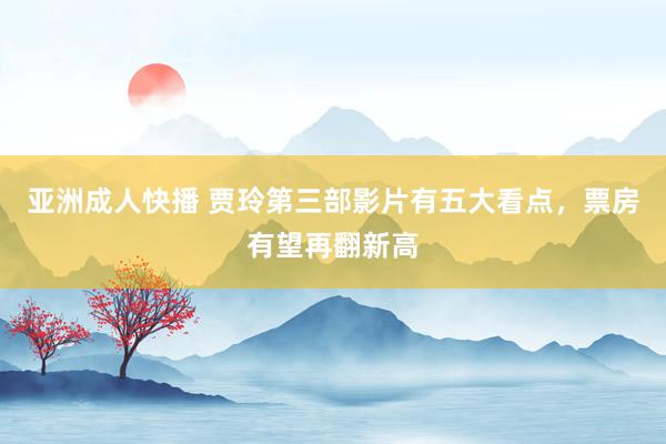 亚洲成人快播 贾玲第三部影片有五大看点，票房有望再翻新高