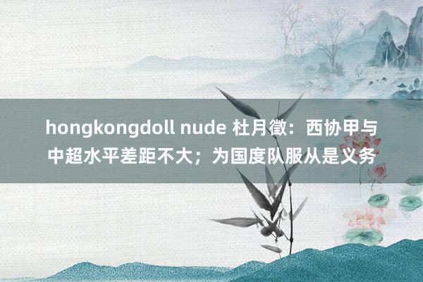 hongkongdoll nude 杜月徵：西协甲与中超水平差距不大；为国度队服从是义务