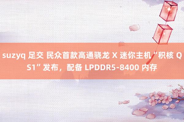 suzyq 足交 民众首款高通骁龙 X 迷你主机“积核 QS1”发布，配备 LPDDR5-8400 内存