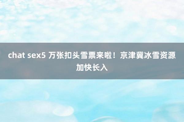 chat sex5 万张扣头雪票来啦！京津冀冰雪资源加快长入