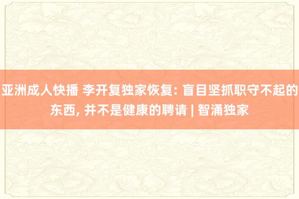 亚洲成人快播 李开复独家恢复: 盲目坚抓职守不起的东西， 并不是健康的聘请 | 智涌独家