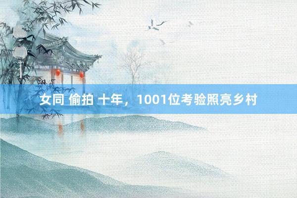 女同 偷拍 十年，1001位考验照亮乡村