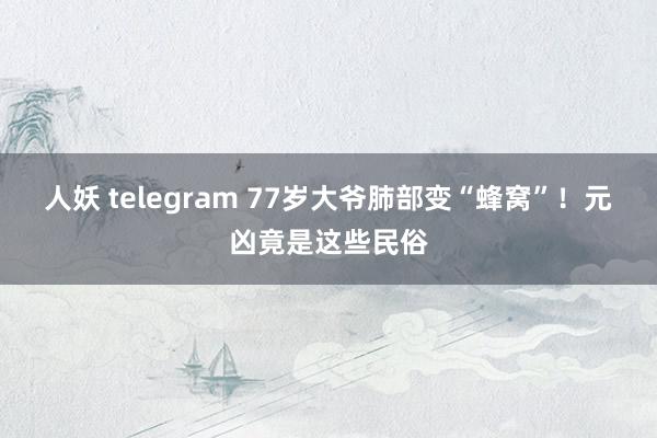 人妖 telegram 77岁大爷肺部变“蜂窝”！元凶竟是这些民俗