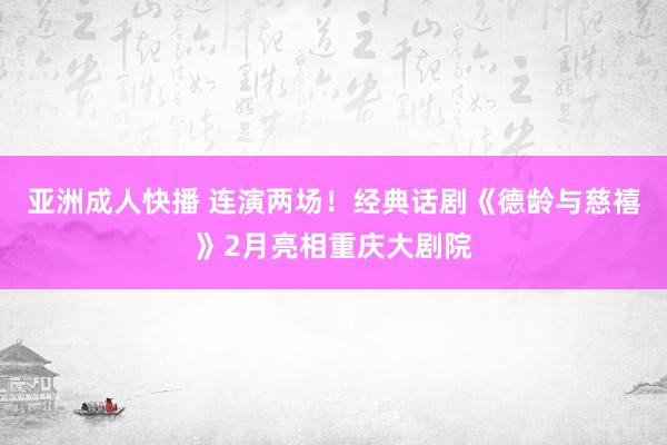 亚洲成人快播 连演两场！经典话剧《德龄与慈禧》2月亮相重庆大剧院