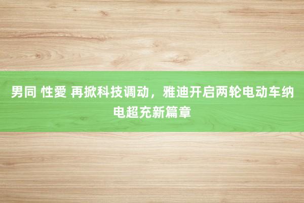 男同 性愛 再掀科技调动，雅迪开启两轮电动车纳电超充新篇章