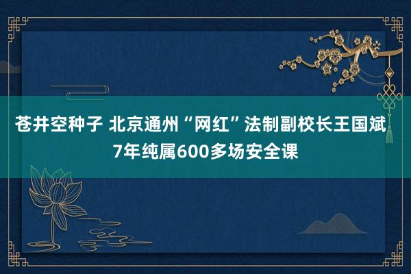 苍井空种子 北京通州“网红”法制副校长王国斌  7年纯属600多场安全课