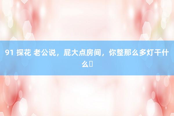 91 探花 老公说，屁大点房间，你整那么多灯干什么❓