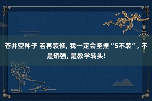 苍井空种子 若再装修， 我一定会坚捏“5不装”， 不是矫强， 是教学转头!