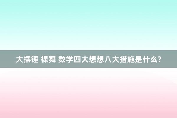 大摆锤 裸舞 数学四大想想八大措施是什么?