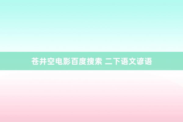 苍井空电影百度搜索 二下语文谚语