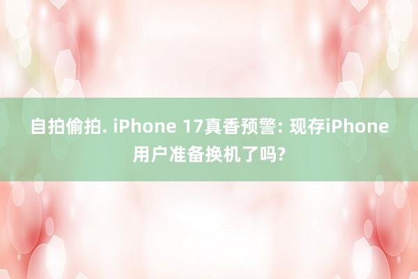 自拍偷拍. iPhone 17真香预警: 现存iPhone用户准备换机了吗?