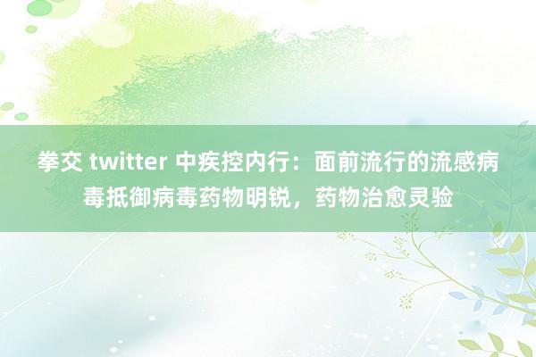 拳交 twitter 中疾控内行：面前流行的流感病毒抵御病毒药物明锐，药物治愈灵验