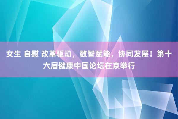 女生 自慰 改革驱动，数智赋能，协同发展！第十六届健康中国论坛在京举行