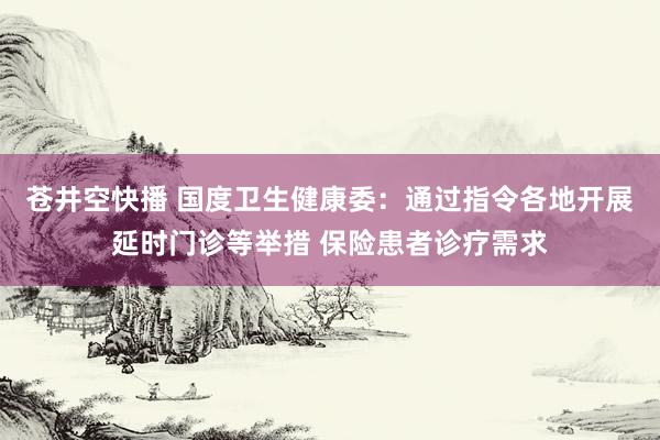 苍井空快播 国度卫生健康委：通过指令各地开展延时门诊等举措 保险患者诊疗需求