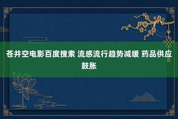 苍井空电影百度搜索 流感流行趋势减缓 药品供应鼓胀