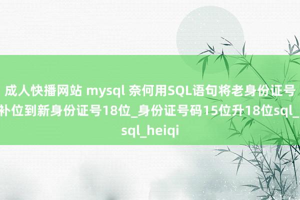 成人快播网站 mysql 奈何用SQL语句将老身份证号15位补位到新身份证号18位_身份证号码15位升18位sql_heiqi