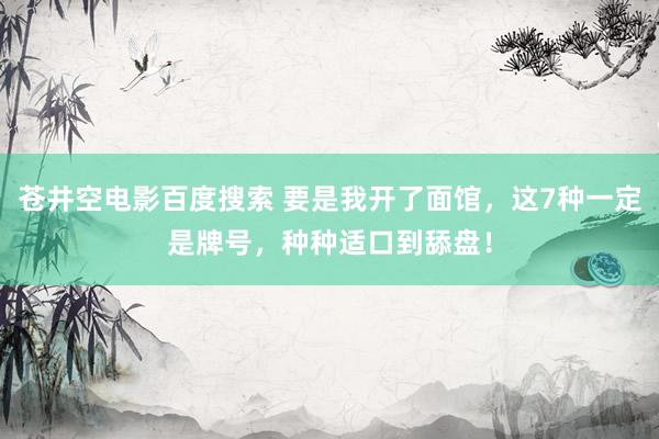 苍井空电影百度搜索 要是我开了面馆，这7种一定是牌号，种种适口到舔盘！