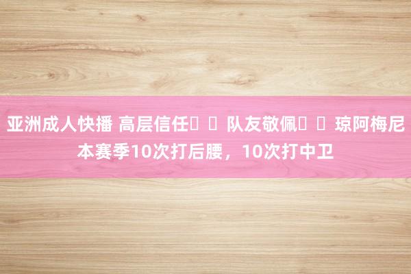 亚洲成人快播 高层信任❌️队友敬佩❌️琼阿梅尼本赛季10次打后腰，10次打中卫