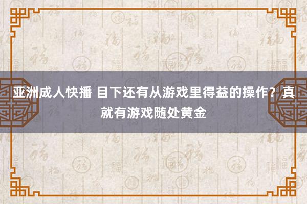 亚洲成人快播 目下还有从游戏里得益的操作？真就有游戏随处黄金