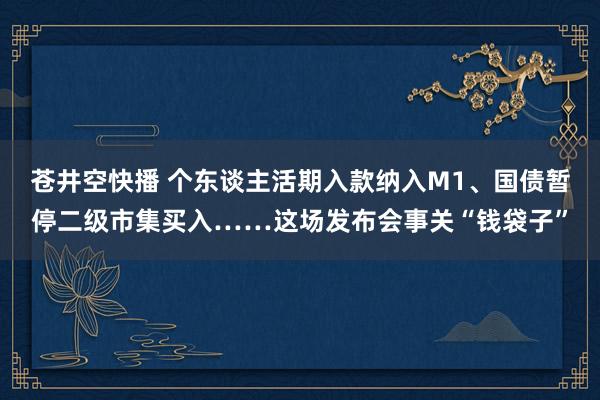 苍井空快播 个东谈主活期入款纳入M1、国债暂停二级市集买入……这场发布会事关“钱袋子”