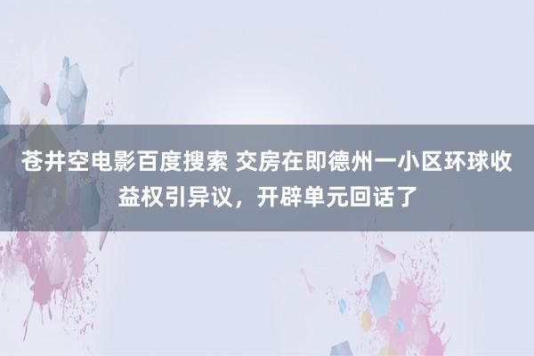 苍井空电影百度搜索 交房在即德州一小区环球收益权引异议，开辟单元回话了