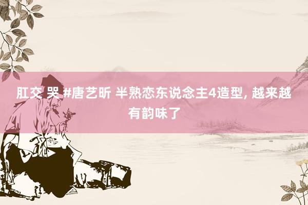 肛交 哭 #唐艺昕 半熟恋东说念主4造型, 越来越有韵味了