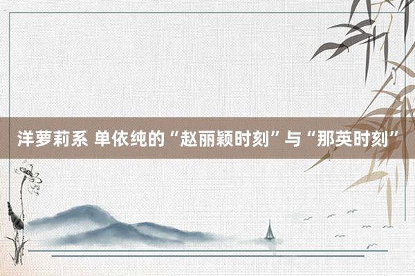 洋萝莉系 单依纯的“赵丽颖时刻”与“那英时刻”